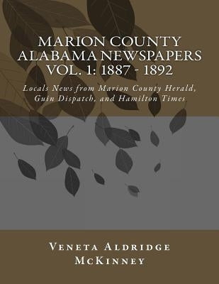 Marion County Alabama Newspapers Vol 1: 1887 - 1892: Local News from Marion County Herald, Guin Dispatch, and Hamilton Times by McKinney, Veneta Aldridge