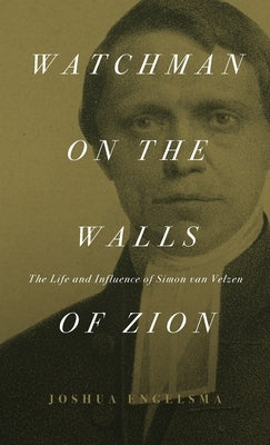 Watchman on the Walls of Zion: The Life and Influence of Simon van Velzen by Engelsma, Joshua