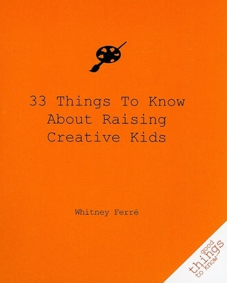 33 Things to Know about Raising Creative Kids by Ferre, Whitney