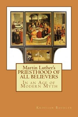 Martin Luther's PRIESTHOOD OF ALL BELIEVERS: In an Age of Modern Myth by Baudler, Kristian T.