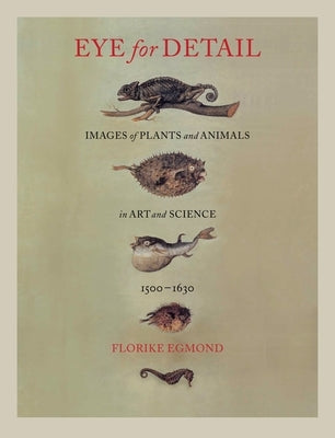 Eye for Detail: Images of Plants and Animals in Art and Science, 1500-1630 by Egmond, Florike
