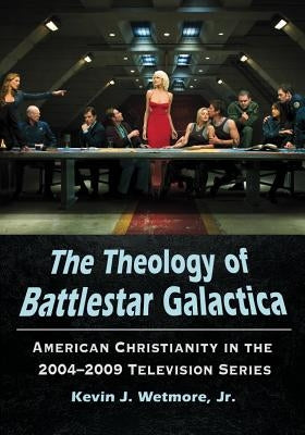 The Theology of Battlestar Galactica: American Christianity in the 2004-2009 Television Series by Wetmore, Kevin J.