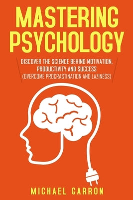 Mastering Psychology: Discover the Science behind Motivation, Productivity and Success (Overcome Procrastination and Laziness) by Garron, Michael