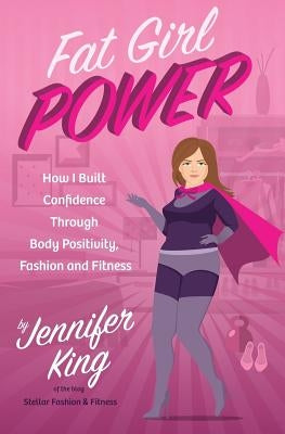 Fat Girl Power: How I Built Confidence through Body Positivity, Fashion and Fitness by King, Jennifer