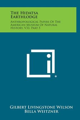 The Hidatsa Earthlodge: Anthropological Papers Of The American Museum Of Natural History, V33, Part 5 by Wilson, Gilbert Livingstone