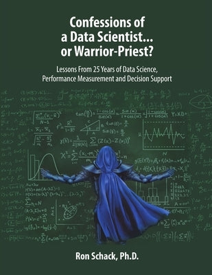 Confessions of a Data Scientist...or Warrior-Priest?: Lessons From 25 Years of Data Science, Performance Measurement and Decision Support by Schack, Ron