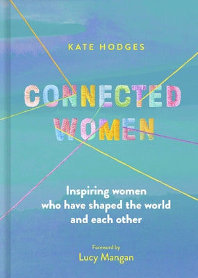 Connected Women: Inspiring Women Who Have Shaped the World and Each Other by Hodges, Kate