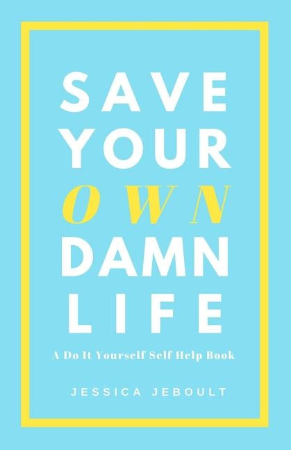 Save Your Own Damn Life: A Do It Yourself Self Help Book by Jeboult, Jessica