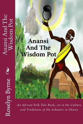 Anansi And The Wisdom Pot: An African Folk Tale Book, set in the Culture and Traditions of the Ashantis in Ghana by Byrne, Roselyn