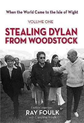 Stealing Bob Dylan from Woodstock: When the World Came to the Isle of Wight. Volume 1 by Foulk, Ray