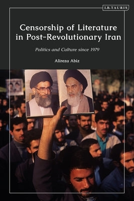 Censorship of Literature in Post-Revolutionary Iran: Politics and Culture Since 1979 by Abiz, Alireza