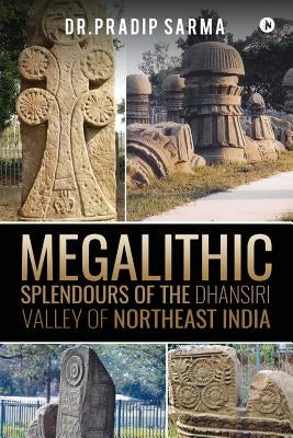 Megalithic Splendours of the Dhansiri Valley of Northeast India by Sarma, Pradip