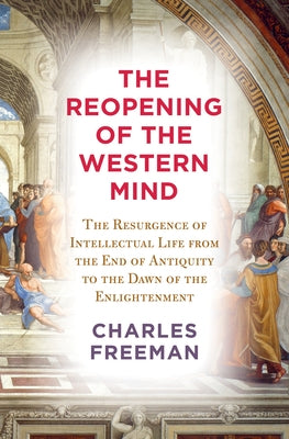 The Reopening of the Western Mind: The Resurgence of Intellectual Life from the End of Antiquity to the Dawn of the Enlightenment by Freeman, Charles