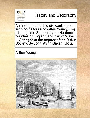An Abridgment of the Six Weeks, and Six Months Tour's of Arthur Young, Esq; Through the Southern, and Northern Counties of England and Part of Wales. by Young, Arthur