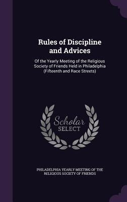 Rules of Discipline and Advices: Of the Yearly Meeting of the Religious Society of Friends Held in Philadelphia (Fifteenth and Race Streets) by Philadelphia Yearly Meeting of the Relig