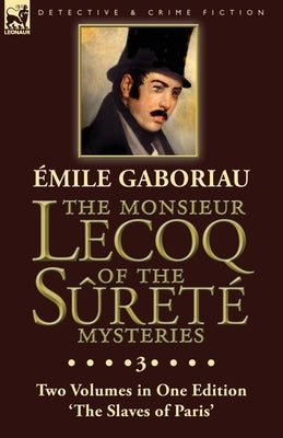 The Monsieur Lecoq of the Sûreté Mysteries: Volume 3- Two Volumes in One Edition 'The Slaves of Paris' by Gaboriau, Emile