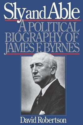 Sly and Able: A Political Biography of James F. Byrnes by Robertson, David