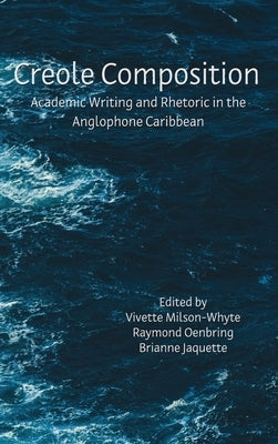 Creole Composition: Academic Writing and Rhetoric in the Anglophone Caribbean by Milson-Whyte, Vivette