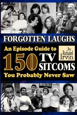 Forgotten Laughs: An Episode Guide to 150 TV Sitcoms You Probably Never Saw by Irvin, Richard