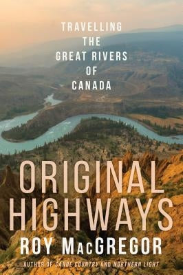 Original Highways: Travelling the Great Rivers of Canada by MacGregor, Roy