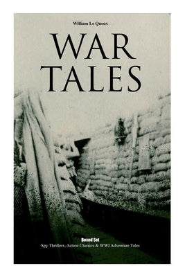 War Tales - Boxed Set: Spy Thrillers, Action Classics & WWI Adventure Tales: The Bomb-Makers, At the Sign of the Sword, The Way to Win, Sant by Le Queux, William