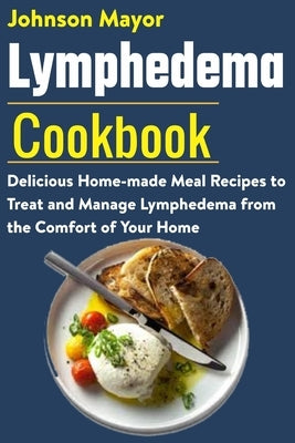 Lymphedema Cookbook: Delicious Home-made Meal Recipe to Treat and Manage Lymphedema from the Comfort of Your Home by Mayor, Johnson