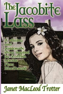 The Jacobite Lass: A stirring and passionate story inspired by the Scottish heroine, Flora MacDonald by MacLeod Trotter, Janet