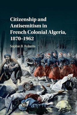 Citizenship and Antisemitism in French Colonial Algeria, 1870-1962 by Roberts, Sophie B.