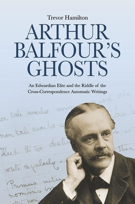 Arthur Balfour's Ghosts: An Edwardian Elite and the Riddle of the Cross-Correspondence Automatic Writings by Hamilton, Trevor