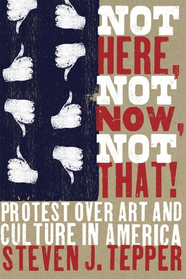Not Here, Not Now, Not That!: Protest over Art and Culture in America by Tepper, Steven J.