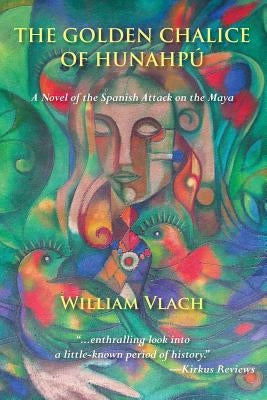 The Golden Chalice of Hunahpu: A Novel of the Spanish Attack on the Maya by Vlatch, William