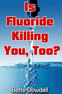 Is Fluoride Killing You, Too? by Dowdell, Bette