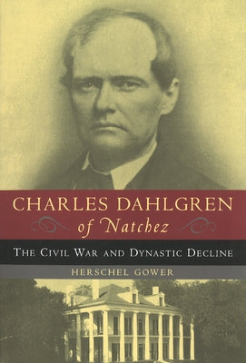 Charles Dahlgren of Natchez: The Civil War and Dynastic Decline by Gower, Herschel