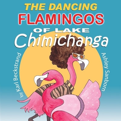 The Dancing Flamingos of Lake Chimichanga: Silly Birds by Sanborn, Ashley