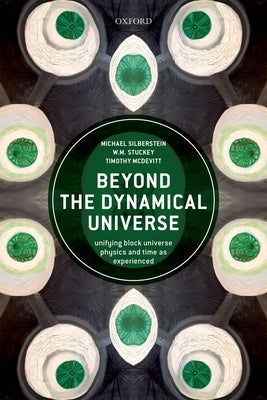 Beyond the Dynamical Universe: Unifying Block Universe Physics and Time as Experienced by Silberstein, Michael