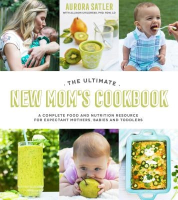 The Ultimate New Mom's Cookbook: A Complete Food and Nutrition Resource for Expectant Mothers, Babies and Toddlers by Satler, Aurora