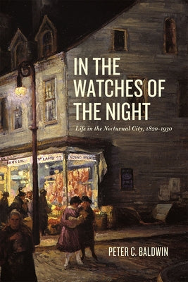In the Watches of the Night: Life in the Nocturnal City, 1820-1930 by Baldwin, Peter C.
