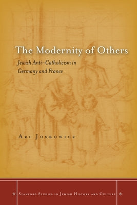 The Modernity of Others: Jewish Anti-Catholicism in Germany and France by Joskowicz, Ari