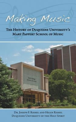 Making Music: The History of Duquesne University's Mary Pappert School of Music by Rishel, Joseph F.