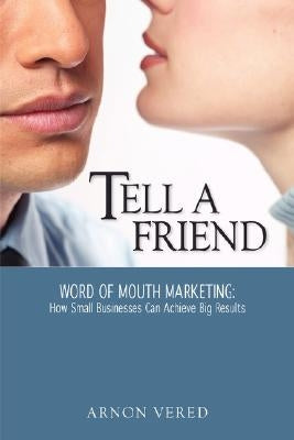 Tell A Friend -- Word of Mouth Marketing: How Small Businesses Can Achieve Big Results by Vered, Arnon