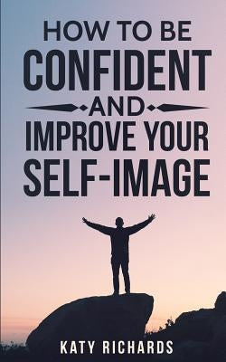 Self-Confidence: How to Be Confident and Improve Your Self-Image by Richards, Katy