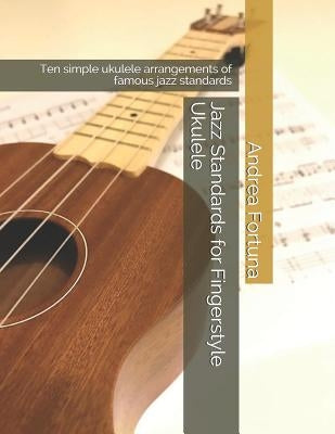 Jazz Standards for Fingerstyle Ukulele: Ten Simple Ukulele Arrangements of Famous Jazz Standards by Fortuna, Andrea