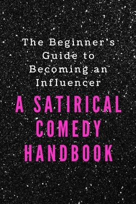 The Beginner's Guide to Becoming an Influencer: A Satirical Comedy Handbook by King, Francesca