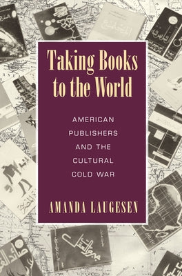 Taking Books to the World: American Publishers and the Cultural Cold War by Laugesen, Amanda