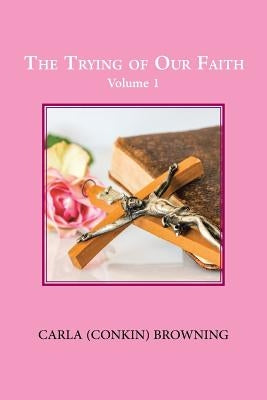 The Trying of Our Faith: Volume 1 by Browning, Carla (Conkin)