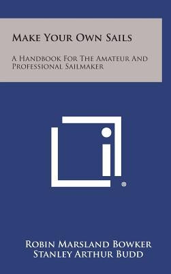 Make Your Own Sails: A Handbook for the Amateur and Professional Sailmaker by Bowker, Robin Marsland