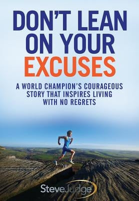 Don't Lean On Your Excuses: A World Champion's Courageous Story That Inspires Living With No Regrets by Judge, Steve