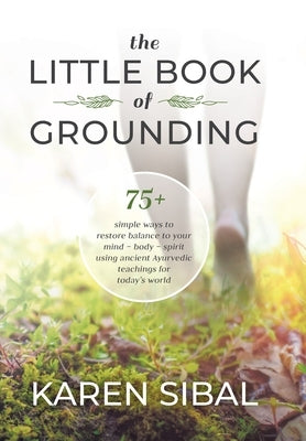 The Little Book of Grounding: 75+ Simple Ways to Restore Balance to Your Mind - Body - Spirit Using Ancient Ayurvedic Teachings for Today's World by Sibal, Karen