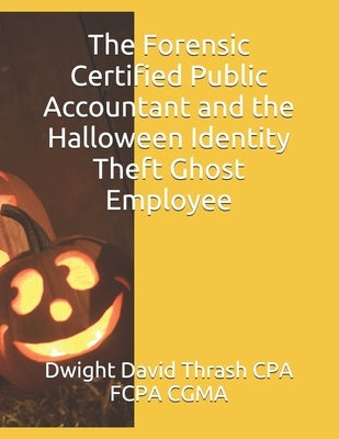 The Forensic Certified Public Accountant and the Halloween Identity Theft Ghost Employee by Thrash Cpa Fcpa Cgma, Dwight David