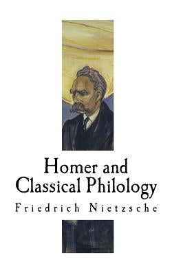 Homer and Classical Philology: Friedrich Nietzsche by Nietzsche, Friedrich Wilhelm
